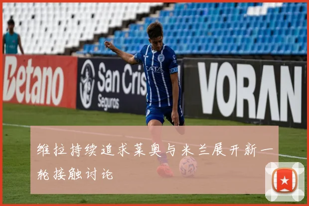 维拉持续追求莱奥与米兰展开新一轮接触讨论
